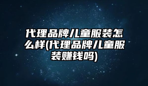 代理品牌兒童服裝怎么樣(代理品牌兒童服裝賺錢(qián)嗎)